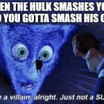 *Back in Black stars playing* | WHEN THE HULK SMASHES YOUR CAR, SO YOU GOTTA SMASH HIS COUSIN: | image tagged in megamind you re a villain alright,villain,megamind,hulk,cousin,she-hulk | made w/ Imgflip meme maker