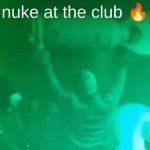 How is he carrying it? | nuke at the club 🔥 | image tagged in nuke,what,fun,hold up wait a minute something aint right,wait that's illegal | made w/ Imgflip meme maker