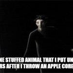 Bruh | THAT ONE STUFFED ANIMAL THAT I PUT UNDER MY BED FOR 4 YEARS AFTER I THROW AN APPLE CORE UNDER THERE: | image tagged in pitch,black,stuffed animal,apple,score | made w/ Imgflip meme maker