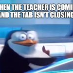 Oh shi- | WHEN THE TEACHER IS COMING AND THE TAB ISN'T CLOSING: | image tagged in uh oh,teacher,penguins of madagascar,shocked face,memes,lol so funny | made w/ Imgflip meme maker