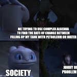 y is it like that with math? | ME TRYING TO USE COMPLEX ALGEBRA TO FIND THE RATE OF CHANGE BETWEEN FILLING UP MY TANK WITH PETROLEUM OR WATER; JONNY ON PROBLEM 6; SOCIETY | image tagged in how to train your dragon 3,math,algebra,how to train your dragon,toothless,lol so funny | made w/ Imgflip meme maker