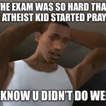 EIP to my grades | THE EXAM WAS SO HARD THAT THE ATHEIST KID STARTED PRAYING; U KNOW U DIDN’T DO WELL | image tagged in desperate cj | made w/ Imgflip meme maker