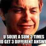 Spider-Man Crying | U SOLVE A SUM 3 TIMES AND GET 3 DIFFERENT ANSWERS | image tagged in spider-man crying | made w/ Imgflip meme maker