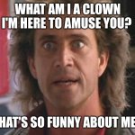 Funny | WHAT AM I A CLOWN I'M HERE TO AMUSE YOU? WHAT'S SO FUNNY ABOUT ME? | image tagged in lethal weapon 01,funny memes | made w/ Imgflip meme maker