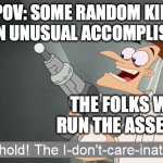 Fr tho (crying)... | POV: SOME RANDOM KID DOES AN UNUSUAL ACCOMPLISHMENT; THE FOLKS WHO RUN THE ASSEMBLY | image tagged in the i don't care inator,assemblies,school,funny,memes,relatable | made w/ Imgflip meme maker