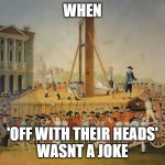 nm,dxfcghyuicujij | WHEN; 'OFF WITH THEIR HEADS'
WASNT A JOKE | image tagged in french revolution beheading | made w/ Imgflip meme maker