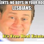 Gay memes | PARENTS: NO BOYS IN YOUR ROOM!! LESBIANS: | image tagged in it's free real estate | made w/ Imgflip meme maker