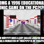 SONIC'S SCHOOLHOUSE REMASTER REVEAL MEME | OMG A 1996 EDUCATIONAL SONIC GAME ON THE PC?!?!1! AND WHY?!?! DOES A GUY CALLED LAVAFOX WANT TO MAKE A REMASTER OF THIS?!?!? IS HE CRAZY!??!?!? | image tagged in sonic schoolhouse | made w/ Imgflip meme maker