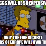 Frink called it. | EGGS WILL BE SO EXPENSIVE; ONLY THE FIVE RICHEST KINGS OF EUROPE WILL OWN THEM. | image tagged in retro frink | made w/ Imgflip meme maker