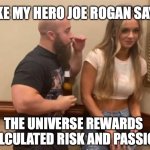 Joe Rogan, a demi-god for underachievers ever where | LIKE MY HERO JOE ROGAN SAYS; THE UNIVERSE REWARDS CALCULATED RISK AND PASSION | image tagged in drunk guy talking to girl,joe rogan,muscles,ufc,valentine's day | made w/ Imgflip meme maker