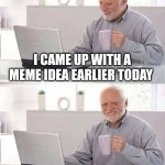 We all can relate | I CAME UP WITH A MEME IDEA EARLIER TODAY; I ACTUALLY FORGOT WHAT IT WAS | image tagged in memes,hide the pain harold,meme ideas,funny | made w/ Imgflip meme maker