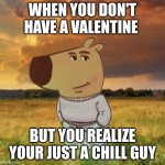 When your alone during Valentine's | WHEN YOU DON'T HAVE A VALENTINE; BUT YOU REALIZE YOUR JUST A CHILL GUY | image tagged in chill guy,valentine's day,relatable | made w/ Imgflip meme maker