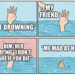 why do you hate me | MY FRIEND; *ME DROWNING*; *ME MAD AT HIM*; HIM/HER SAYING "I DON'T CARE IF YOU DIE" | image tagged in high five drown | made w/ Imgflip meme maker