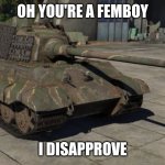 judgemental tank | OH YOU'RE A FEMBOY; I DISAPPROVE | image tagged in judgemental tank | made w/ Imgflip meme maker