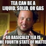 Ancient Aliens | TEA CAN BE A LIQUID, SOLID, OR GAS; SO BASICALLY TEA IS THE FOURTH STATE OF MATTER | image tagged in memes,ancient aliens | made w/ Imgflip meme maker