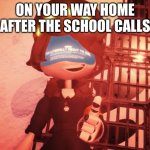 I am literally about to die | ON YOUR WAY HOME AFTER THE SCHOOL CALLS | image tagged in i am literally about to die | made w/ Imgflip meme maker