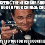 Leonardo Dicaprio Cheers | POV: SEEING THE NEIGHBOR BROUGHT THEIR DOG TO YOUR CHINESE COOKOUT; WE TOAST TO YOU FOR YOUR CONTRIBUTION | image tagged in memes,leonardo dicaprio cheers | made w/ Imgflip meme maker