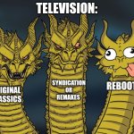 Television is dying at this point, so why not? | TELEVISION:; SYNDICATION OR REMAKES; REBOOTS; ORIGINAL CLASSICS | image tagged in three-headed dragon | made w/ Imgflip meme maker