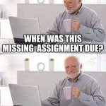 Hide the Pain Harold | WHEN WAS THIS MISSING  ASSIGNMENT DUE? 2 WEEKS AGO | image tagged in memes,hide the pain harold | made w/ Imgflip meme maker