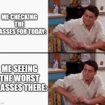 Joe happy then horrified | ME CHECKING THE CLASSES FOR TODAY:; ME SEEING THE WORST CLASSES THERE: | image tagged in joe happy then horrified | made w/ Imgflip meme maker