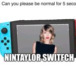 Blank White Template | Mom: Can you please be normal for 5 seconds?
Me:; NINTAYLOR SWITFCH | image tagged in taylor swift,nintendo switch,funny,memes,okay enough tags for now,oh wow are you actually reading these tags | made w/ Imgflip meme maker