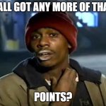 plz help me get 20000 points | YALL GOT ANY MORE OF THAT; POINTS? | image tagged in memes,y'all got any more of that | made w/ Imgflip meme maker