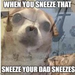 PTSD Chihuahua | WHEN YOU SNEEZE THAT; SNEEZE YOUR DAD SNEEZES | image tagged in ptsd chihuahua | made w/ Imgflip meme maker