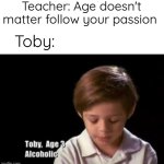 He did tho | Teacher: Age doesn't matter follow your passion; Toby: | image tagged in toby alcoholic,kiss yourself | made w/ Imgflip meme maker