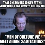 strip club men of culture | THAT ONE DIVORCED GUY AT THE STRIP CLUB THAT ALWAYS GREETS YOU; "MEN OF CULTURE WE MEET AGAIN. SALUTATIONS" | image tagged in creepy look shining jack nicholson | made w/ Imgflip meme maker