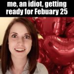 i kept thinking valentines day was on the 25th | me, an idiot, getting ready for Febuary 25 | image tagged in overly attached valentine,idiot,skull,funny | made w/ Imgflip meme maker