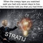 meme man stratij | When the creepy tape you watched said you had only seven days to live, but the doctor told you that you had three | image tagged in meme man stratij | made w/ Imgflip meme maker