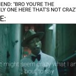 Confirmed Title | FRIEND: "BRO YOU'RE THE ONLY ONE HERE THAT'S NOT CRAZY"; ME: | image tagged in it might seem crazy what i am bout to say,memes,friends,crazy,for real | made w/ Imgflip meme maker