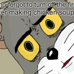 Unsettled Tom | Who forgot to turn off the fire; After making chicken soup!! | image tagged in memes,unsettled tom | made w/ Imgflip meme maker