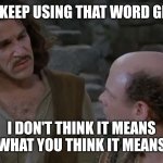 You keep using that word. | YOU KEEP USING THAT WORD GREAT; I DON'T THINK IT MEANS WHAT YOU THINK IT MEANS | image tagged in you keep using that word | made w/ Imgflip meme maker