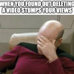 Captain Picard Facepalm | WHEN YOU FOUND OUT DELETING A VIDEO STUMPS YOUR VIEWS | image tagged in memes,captain picard facepalm | made w/ Imgflip meme maker