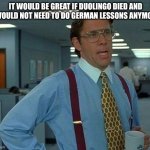 That Would Be Great | IT WOULD BE GREAT IF DUOLINGO DIED AND I WOULD NOT NEED TO DO GERMAN LESSONS ANYMORE | image tagged in memes,that would be great | made w/ Imgflip meme maker