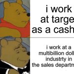 Fr tho | i work at target as a cashier; i work at a multibillion dollar industrty in the sales departments | image tagged in memes,tuxedo winnie the pooh | made w/ Imgflip meme maker