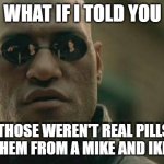 Stupid joke, I know. | WHAT IF I TOLD YOU; THAT THOSE WEREN'T REAL PILLS AND 
I GOT THEM FROM A MIKE AND IKE'S BOX | image tagged in memes,matrix morpheus,not really | made w/ Imgflip meme maker