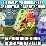 Me when there are Virtual school days | LITERALLY ME WHEN THERE ARE VIRTUAL DAYS AT SCHOOL; ME: AHHHHHHHHHH (SCREAMING IN FEAR) | image tagged in spongebob yelling | made w/ Imgflip meme maker