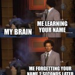 it happens to the best of us | ME LEARNING YOUR NAME; MY BRAIN; ME FORGETTING YOUR NAME 2 SECONDS LATER | image tagged in memes,who killed hannibal,i forgor | made w/ Imgflip meme maker