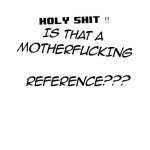 Holy Shit, is That A Reference?!?!?