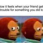 Monkey Puppet | How it feels when your friend gets in trouble for something you did too | image tagged in memes,monkey puppet | made w/ Imgflip meme maker