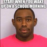 That feeling | THE LONG 5 MINUTE STARE WHEN YOU WAKE UP ON A SCHOOL MORNING | image tagged in tyler's mugshot | made w/ Imgflip meme maker