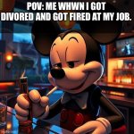 .... | POV: ME WHWN I GOT DIVORED AND GOT FIRED AT MY JOB. | image tagged in depressed mickey mouse,i cofessed to random strangers,mickey mouse,mickey,beer,cigarettes | made w/ Imgflip meme maker