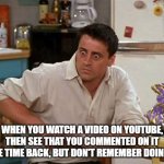 Surprised Joey | WHEN YOU WATCH A VIDEO ON YOUTUBE, THEN SEE THAT YOU COMMENTED ON IT SOME TIME BACK, BUT DON'T REMEMBER DOING SO. | image tagged in surprised joey | made w/ Imgflip meme maker