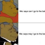 Tuxedo Winnie The Pooh | Me: says can I go to the bathroom; Me: says may I go to the bathroom | image tagged in memes,tuxedo winnie the pooh | made w/ Imgflip meme maker