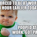 Success Kid Original | FORCED TO BE AT WORK AN HOUR EARLIER TODAY. POOPED AT WORK. GOT PAID! | image tagged in memes,success kid original | made w/ Imgflip meme maker