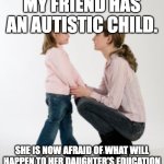 parenting raising children girl asking mommy why discipline Demo | MY FRIEND HAS AN AUTISTIC CHILD. SHE IS NOW AFRAID OF WHAT WILL HAPPEN TO HER DAUGHTER'S EDUCATION | image tagged in parenting raising children girl asking mommy why discipline demo | made w/ Imgflip meme maker