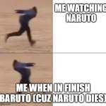 Naruto dies | ME WATCHING NARUTO; ME WHEN IN FINISH BARUTO (CUZ NARUTO DIES) | image tagged in naruto run back and forth | made w/ Imgflip meme maker