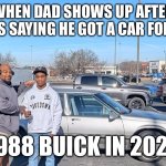 Dads back… | WHEN DAD SHOWS UP AFTER YEARS SAYING HE GOT A CAR FOR YOU; 1988 BUICK IN 2025 | image tagged in first car,buick,memes,funny,relatable,wtf | made w/ Imgflip meme maker